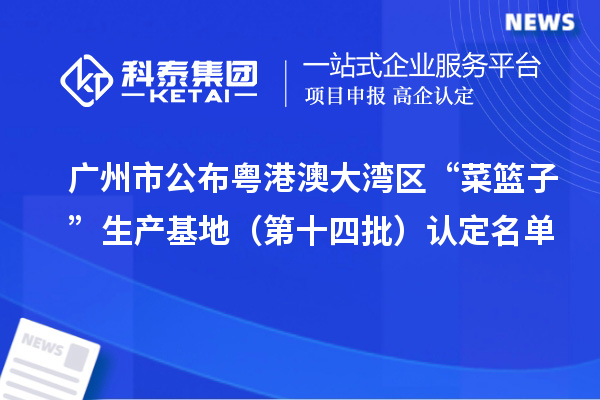广州市公布粤港澳大湾区“菜篮子”生产基地(第十四批)认定名单