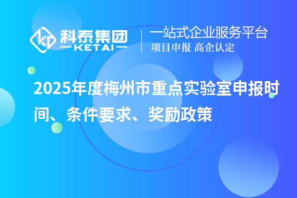 2025年度梅州市重点实验室申报时间、条件要求、奖励政策