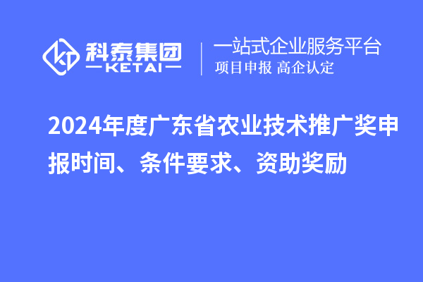 2024年度广东省农业技术推广奖申报时间、条件要求、资助奖励