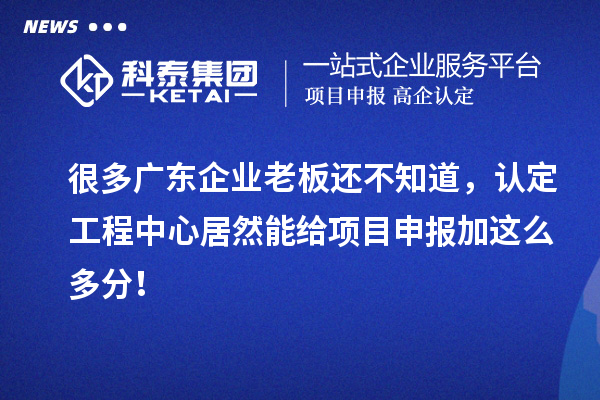 很多广东企业老板还不知道，认定工程中心居然能给项目申报加这么多分！