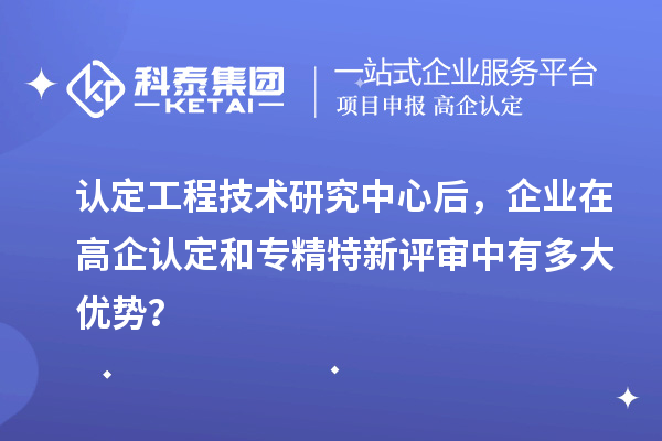 认定工程技术研究中心后，企业在高企认定和专精特新评审中有多大优势？