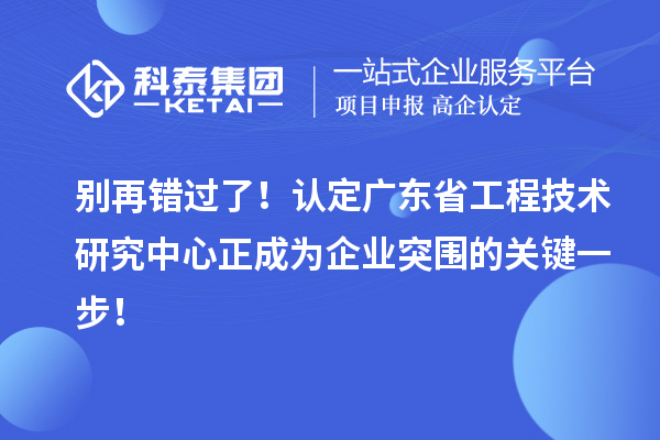 别再错过了！认定广东省工程技术研究中心正成为企业突围的关键一步！