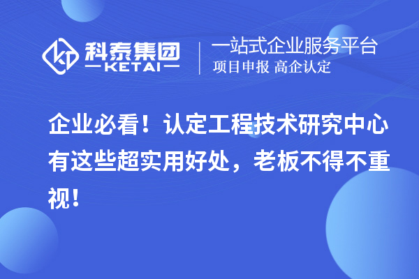 企业必看！认定工程技术研究中心有这些超实用好处，老板不得不重视！