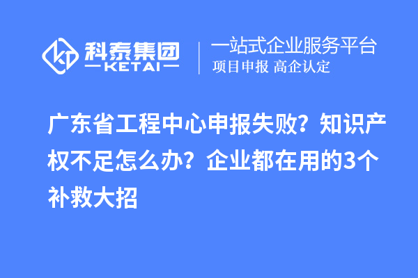 广东省工程中心申报失败？知识产权不足怎么办？企业都在用的3个补救大招