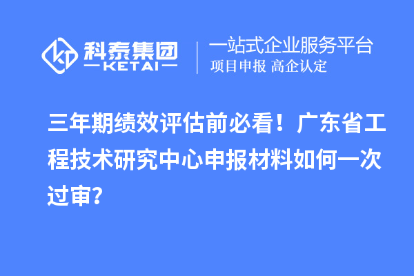 三年期绩效评估前必看！广东省<a href=http://m.1ys1w.cn/fuwu/gongchengzhongxin.html target=_blank class=infotextkey>工程技术研究中心申报</a>材料如何一次过审？
