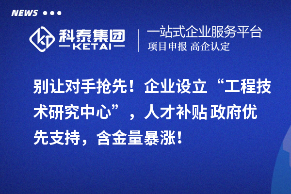别让对手抢先！企业设立“工程技术研究中心”，人才补贴+政府优先支持，含金量暴涨！