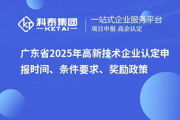 广东省2025年高新技术企业认定申报时间、条件要求、奖励政策