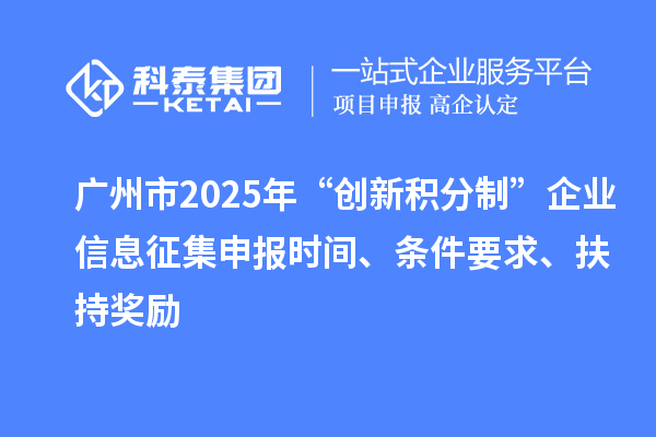 广州市2025年“创新积分制”企业信息征集申报时间、条件要求、扶持奖励