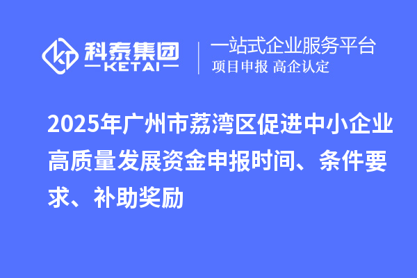 2025年广州市荔湾区促进中小企业高质量发展资金申报时间、条件要求、补助奖励