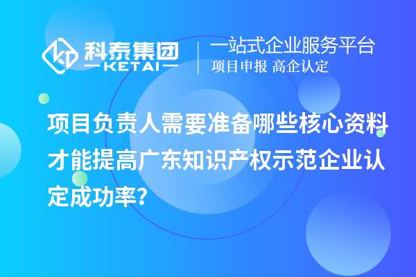 项目负责人需要准备哪些核心资料才能提高广东知识产权示范企业认定成功率?