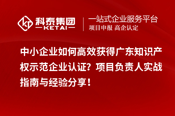 中小企业如何高效获得广东知识产权示范企业认证？项目负责人实战指南与经验分享！