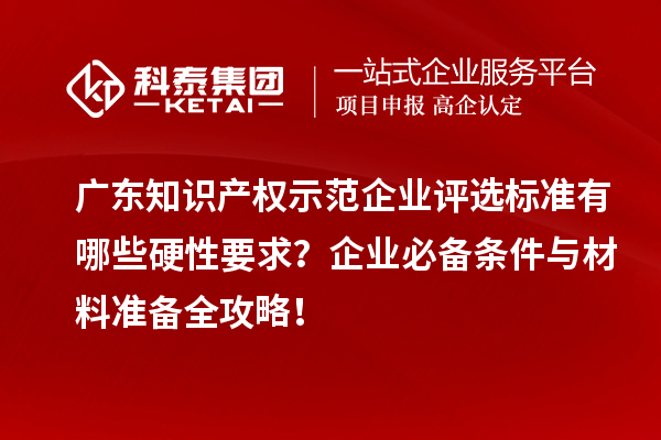 广东知识产权示范企业评选标准有哪些硬性要求？企业必备条件与材料准备全攻略！