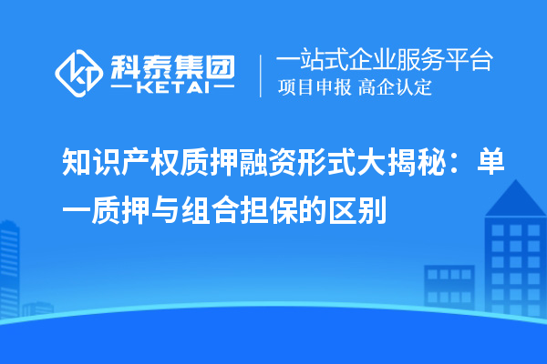 知识产权质押融资形式大揭秘:单一质押与组合担保的区别