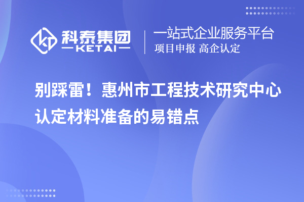 别踩雷！惠州市工程技术研究中心认定材料准备的易错点