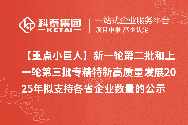 【重点小巨人】新一轮第二批和上一轮第三批专精特新高质量发展2025年拟支持各省企业数量的公示