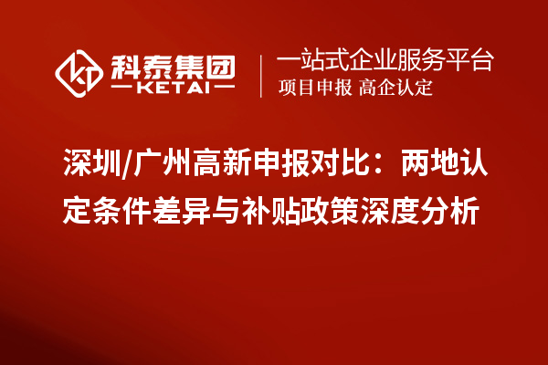 深圳/广州高新申报对比:两地认定条件差异与补贴政策深度分析