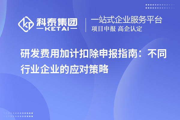 研发费用加计扣除申报指南：不同行业企业的应对策略