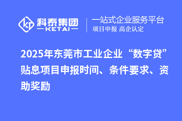 2025年东莞市工业企业“数字贷”贴息项目申报时间、条件要求、资助奖励