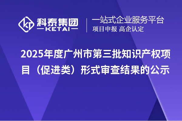 2025年度广州市第三批知识产权项目(促进类)形式审查结果的公示