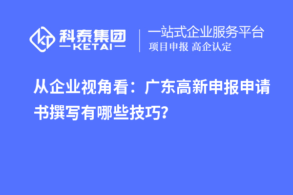 从企业视角看：广东高新申报申请书撰写有哪些技巧？