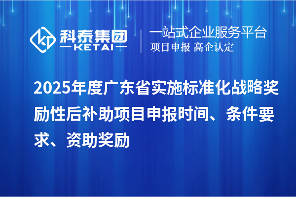 2025年度广东省实施标准化战略奖励性后补助<a href=http://m.1ys1w.cn/shenbao.html target=_blank class=infotextkey>项目申报</a>时间、条件要求、资助奖励