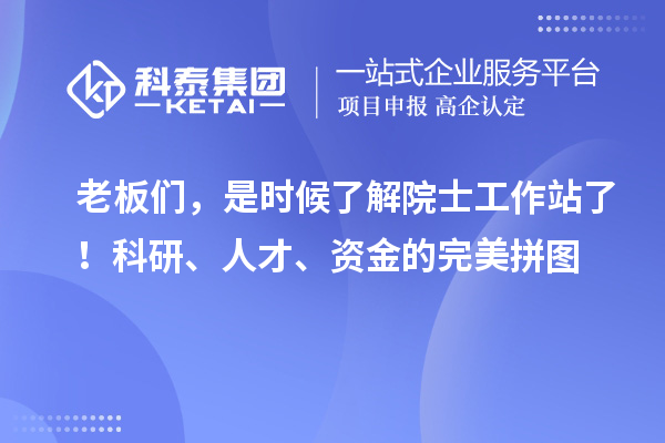 老板们，是时候了解院士工作站了！科研、人才、资金的完美拼图