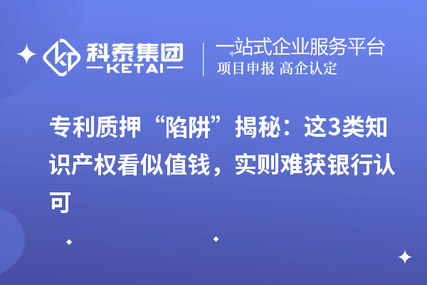 专利质押 “陷阱” 揭秘：这3类知识产权看似值钱，实则难获银行认可