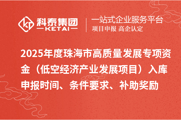 2025年度珠海市高质量发展专项资金（低空经济产业发展项目）入库申报时间、条件要求、补助奖励