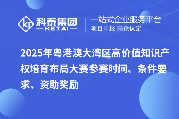 2025年粤港澳大湾区高价值知识产权培育布局大赛参赛时间、条件要求、资助奖励