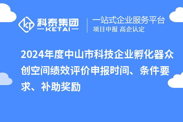2024年度中山市科技企业孵化器众创空间绩效评价申报时间、条件要求、补助奖励