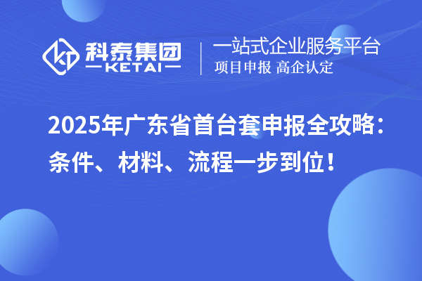 2025年广东省首台套申报全攻略：条件、材料、流程一步到位！
