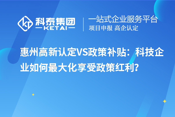 惠州高新认定VS政策补贴：科技企业如何最大化享受政策红利？