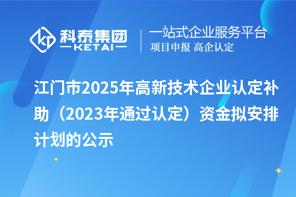 江门市2025年高新技术企业认定补助(2023年通过认定)资金拟安排计划的公示