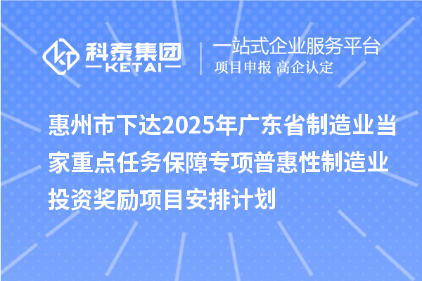 惠州市下达2025年广东省制造业当家重点任务保障专项普惠性制造业投资奖励项目安排计划