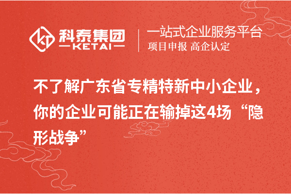 不了解广东省专精特新中小企业，你的企业可能正在输掉这4场“隐形战争”