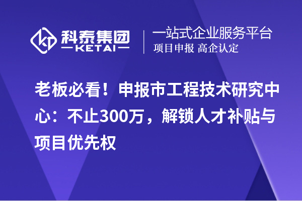 老板必看！申报市工程技术研究中心：不止300万，解锁人才补贴与项目优先权