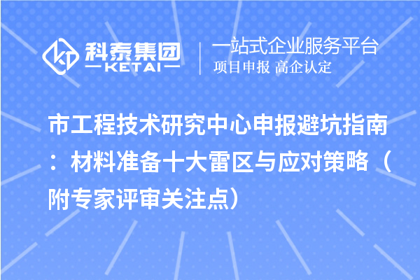 市<a href=http://m.1ys1w.cn/fuwu/gongchengzhongxin.html target=_blank class=infotextkey>工程技术研究中心申报</a>避坑指南:材料准备十大雷区与应对策略(附专家评审关注点)