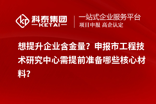 想提升企业含金量？申报市工程技术研究中心需提前准备哪些核心材料？
