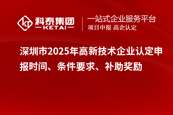 深圳市2025年高新技术企业认定申报时间、条件要求、补助奖励