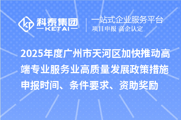 2025年度广州市天河区加快推动高端专业服务业高质量发展政策措施申报时间、条件要求、资助奖励