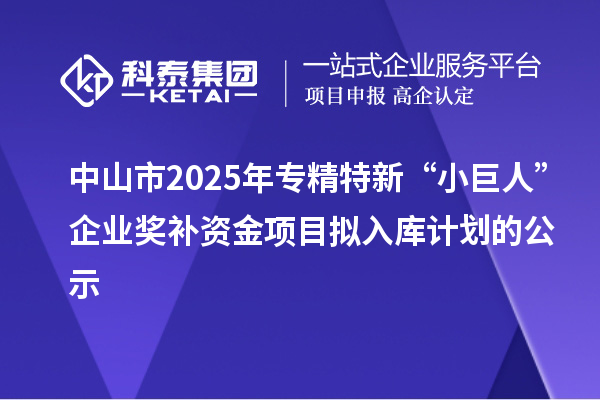 中山市2025年专精特新“小巨人”企业奖补资金项目拟入库计划的公示
