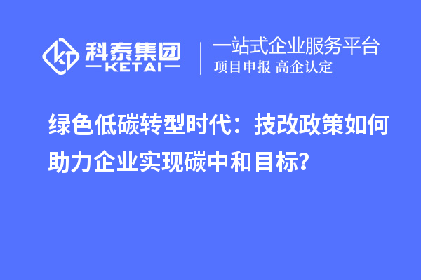 绿色低碳转型时代：技改政策如何助力企业实现碳中和目标？