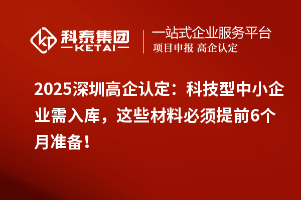 2025深圳高企认定：科技型中小企业需入库，这些材料必须提前6个月准备！
