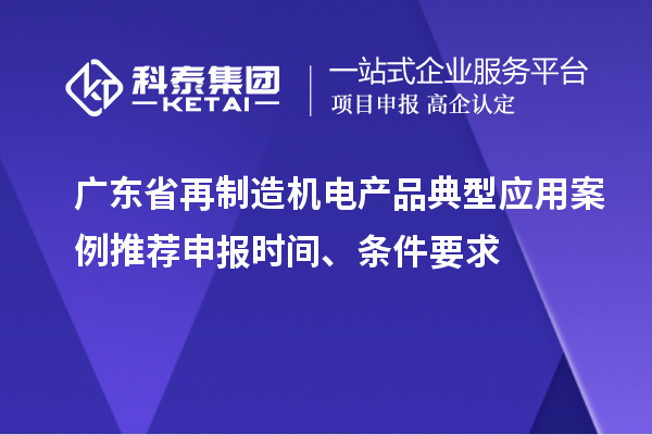 广东省再制造机电产品典型应用案例推荐申报时间、条件要求