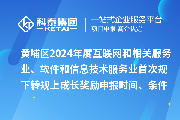 黄埔区2024年度互联网和相关服务业、软件和信息技术服务业首次规下转规上成长奖励申报时间、条件要求、资助标准