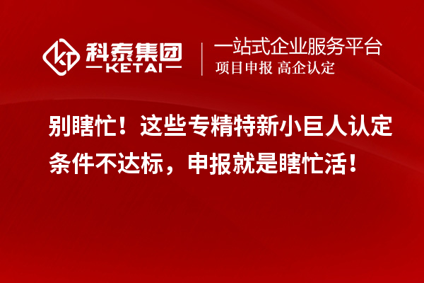 别瞎忙！这些专精特新小巨人认定条件不达标，申报就是瞎忙活！