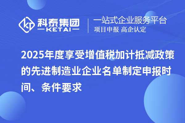 2025年度享受增值税加计抵减政策的先进制造业企业名单制定申报时间、条件要求