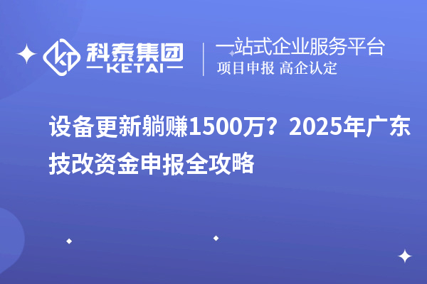 设备更新躺赚1500万？2025年广东技改资金申报全攻略