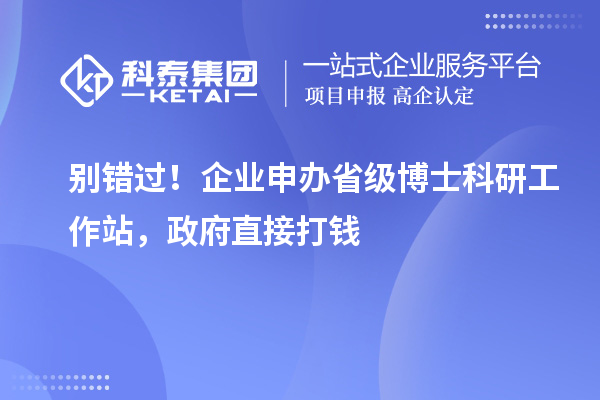 别错过！企业申办省级博士科研工作站，政府直接打钱