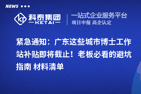 紧急通知：广东这些城市博士工作站补贴即将截止！老板必看的避坑指南+材料清单
